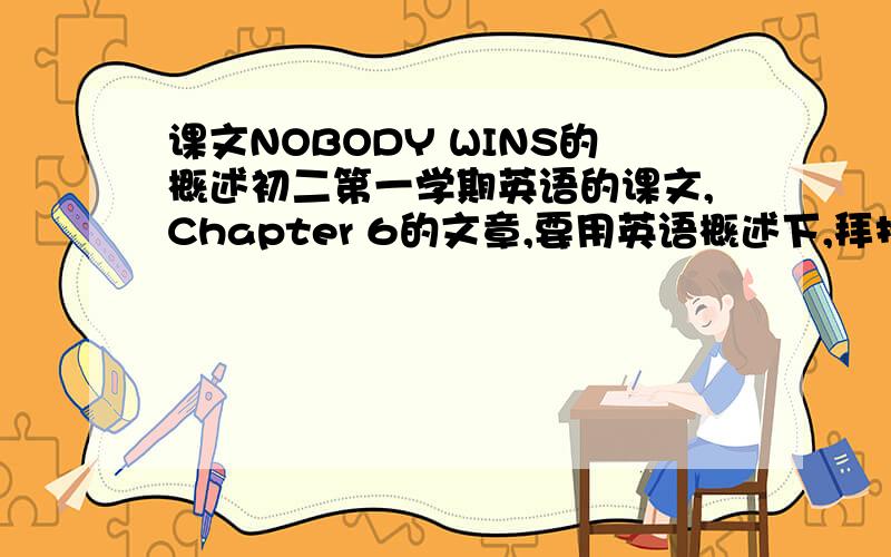 课文NOBODY WINS的概述初二第一学期英语的课文,Chapter 6的文章,要用英语概述下,拜托各位仁兄和大姐了,越快越好..Nobody wons不好意思,打错了.是Nobody wins...如果有高手认为自己可以胜任,但没有原