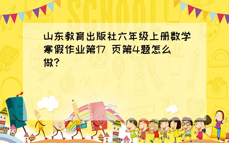 山东教育出版社六年级上册数学寒假作业第17 页第4题怎么做?