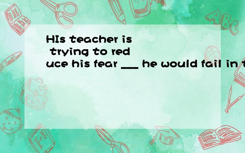 HIs teacher is trying to reduce his fear ___ he would fail in the final exam.A.as B that解释是同位语从句,请问A错在哪里?