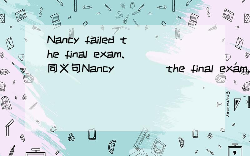 Nancy failed the final exam.同义句Nancy ()()the final exam.