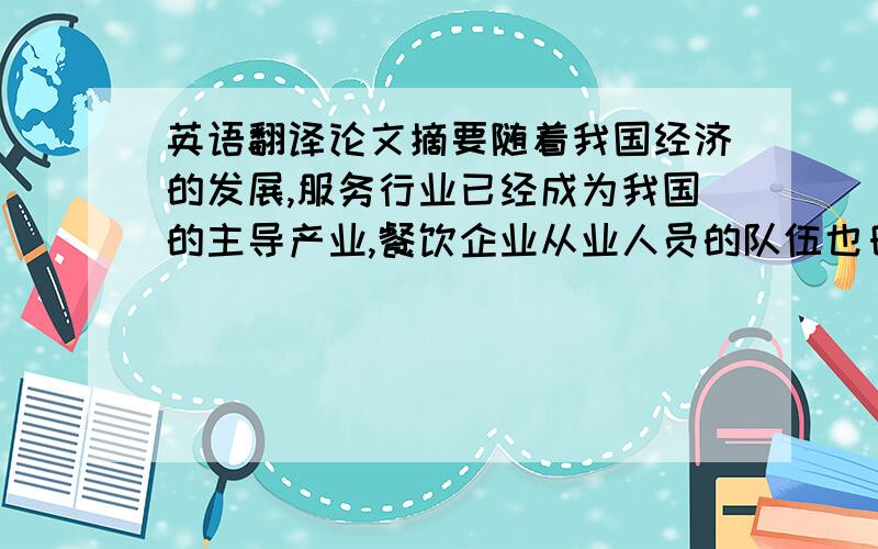 英语翻译论文摘要随着我国经济的发展,服务行业已经成为我国的主导产业,餐饮企业从业人员的队伍也日益发展壮大.新一代劳动力就业预期和维权意识都有所提高,除工资薪酬外,更加注重对