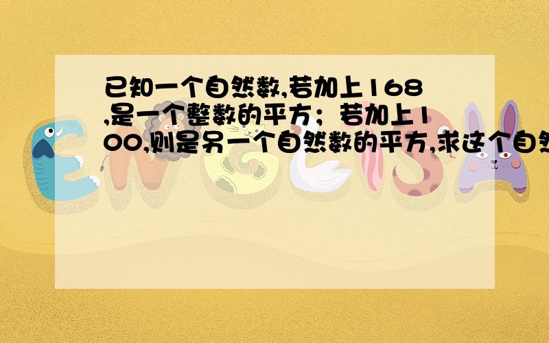 已知一个自然数,若加上168,是一个整数的平方；若加上100,则是另一个自然数的平方,求这个自然数.请快点回答,我等急用