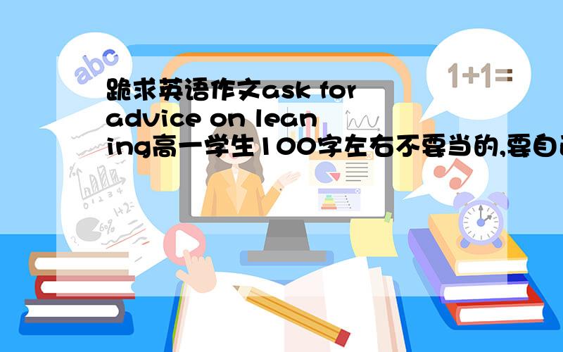 跪求英语作文ask for advice on leaning高一学生100字左右不要当的,要自己写的,拜托了