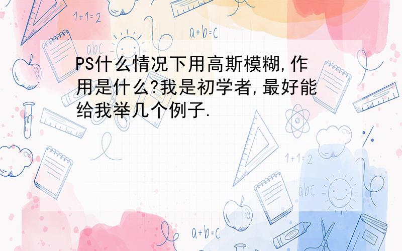 PS什么情况下用高斯模糊,作用是什么?我是初学者,最好能给我举几个例子.