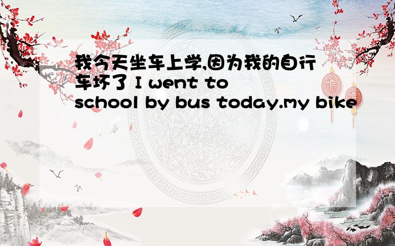 我今天坐车上学,因为我的自行车坏了 I went to school by bus today.my bike