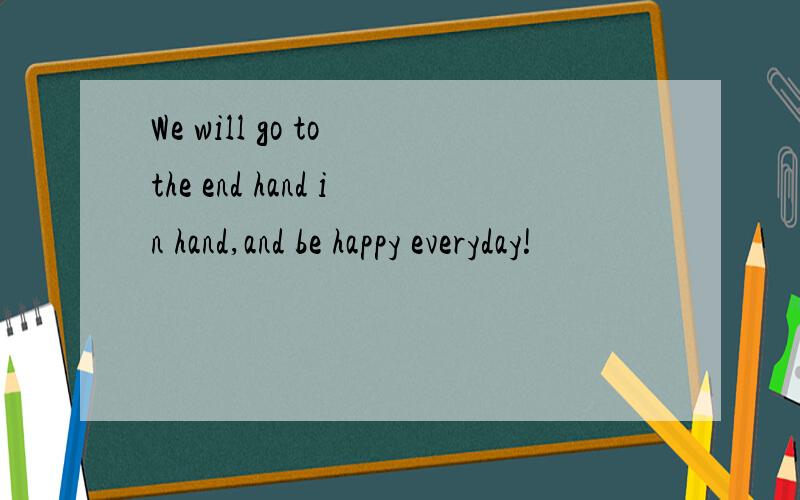 We will go to the end hand in hand,and be happy everyday!