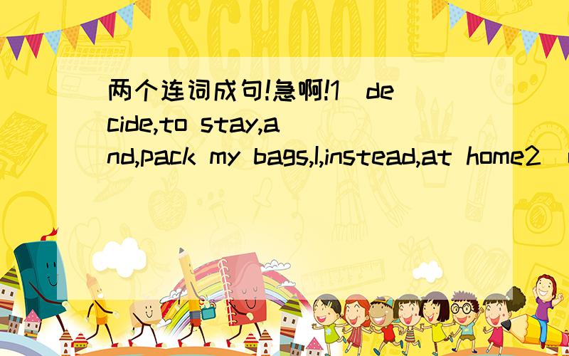 两个连词成句!急啊!1)decide,to stay,and,pack my bags,I,instead,at home2)on,a study trip,we,go,with,agree,you,if you,can谢谢了