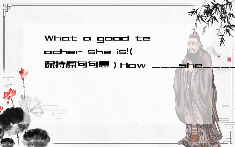 What a good teacher she is!(保持原句句意）How ___she____!我也是写的good is .可答案是How _well_ she _teaches_