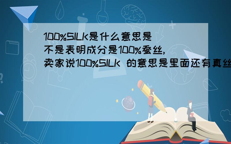 100%SILK是什么意思是不是表明成分是100%蚕丝,卖家说100%SILK 的意思是里面还有真丝成分,而且这个成分是100%的蚕丝.当然面料里还含有其他成分.这个不符合纺织品标志规定吧,有熟悉相关行业标