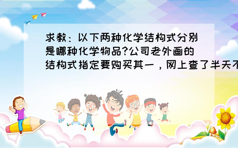 求教：以下两种化学结构式分别是哪种化学物品?公司老外画的结构式指定要购买其一，网上查了半天不知道是什么东西。