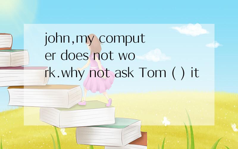 john,my computer does not work.why not ask Tom ( ) it
