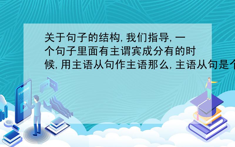 关于句子的结构,我们指导,一个句子里面有主谓宾成分有的时候,用主语从句作主语那么,主语从句是个完整的句子吧,就是说,他有自己独立的主谓宾吧--What impressed you most during your stay in the UK?--