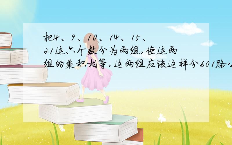 把4、9、10、14、15、21这六个数分为两组,使这两组的乘积相等,这两组应该这样分601路公共汽车每隔8分钟发一次车,608路公共汽车每隔12分钟发一次车,早晨7时两路车同时发车,算一算,下次同时