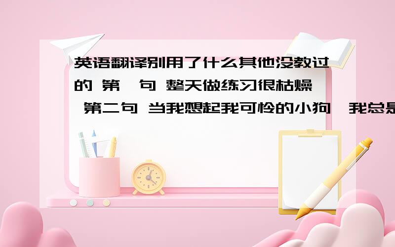 英语翻译别用了什么其他没教过的 第一句 整天做练习很枯燥 第二句 当我想起我可怜的小狗,我总是很伤心.第三句 我会投汤姆一票,因为他总是帮助那些有困难的人 第四句 他是个真诚的朋友