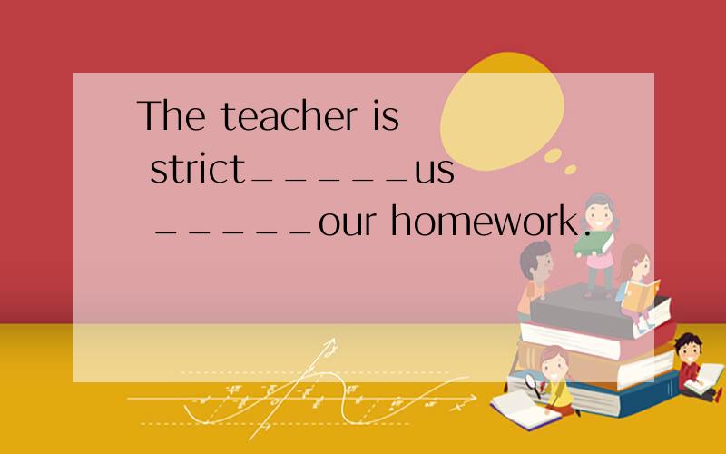 The teacher is strict_____us _____our homework.