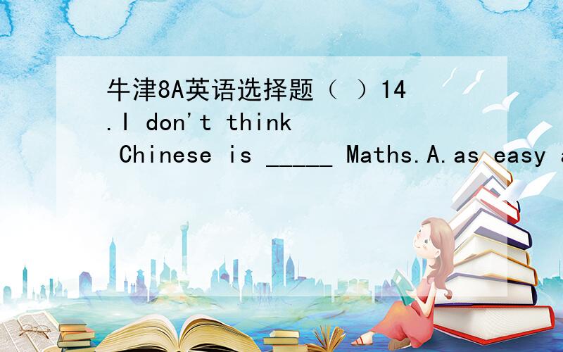 牛津8A英语选择题（ ）14.I don't think Chinese is _____ Maths.A.as easy asB.more easy asC.easier thanD.so easier than请给出正确答案并给出分析