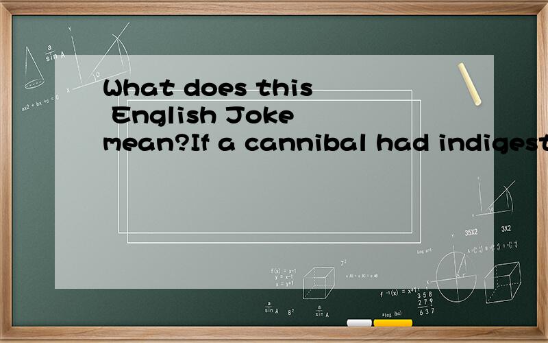 What does this English Joke mean?If a cannibal had indigestion would it be safe to say he ate someone who disagreed with him?