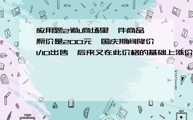 应用题2道1.商场里一件商品原价是200元,国庆期间降价1/10出售,后来又在此价格的基础上涨价1/10出售.最后的价格比200元高还是低?2.一件皮衣,如果按原销售价9折出售,可以赢利215元；如果按原