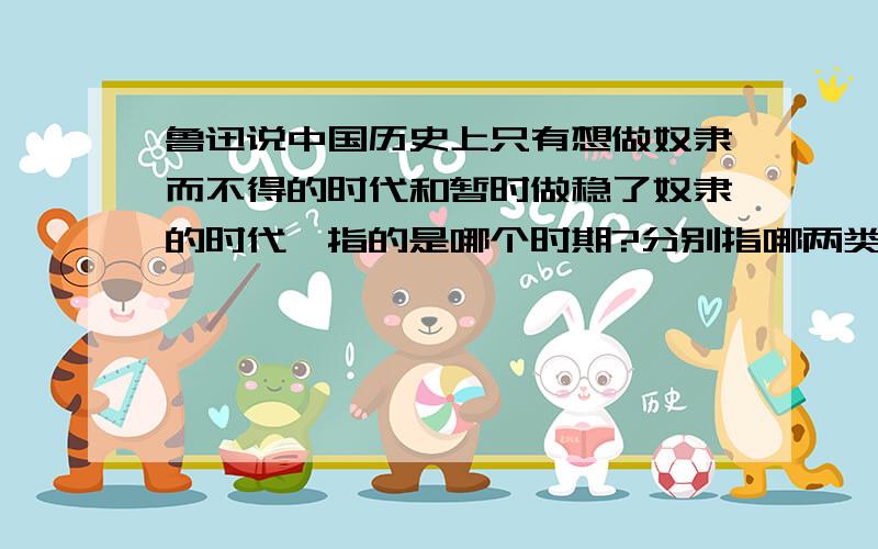 鲁迅说中国历史上只有想做奴隶而不得的时代和暂时做稳了奴隶的时代,指的是哪个时期?分别指哪两类人?不要粘贴大段的内容,只回答提问的问题就可以看,谢谢!