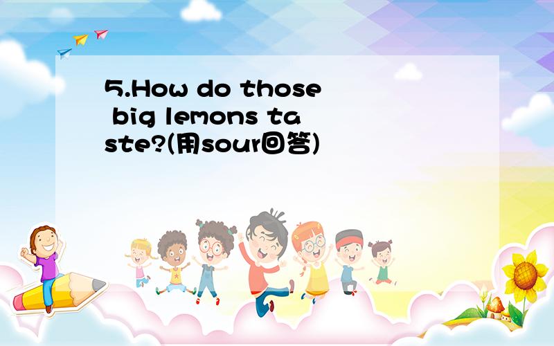 5.How do those big lemons taste?(用sour回答)