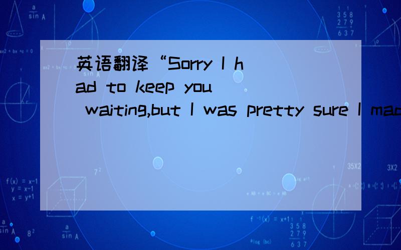 英语翻译“Sorry I had to keep you waiting,but I was pretty sure I made the right decision to have you as part of our workforce before you even stepped into the office.I just know you’d be a trustworthy worker.Congratulations!” 【Jimmy sat d