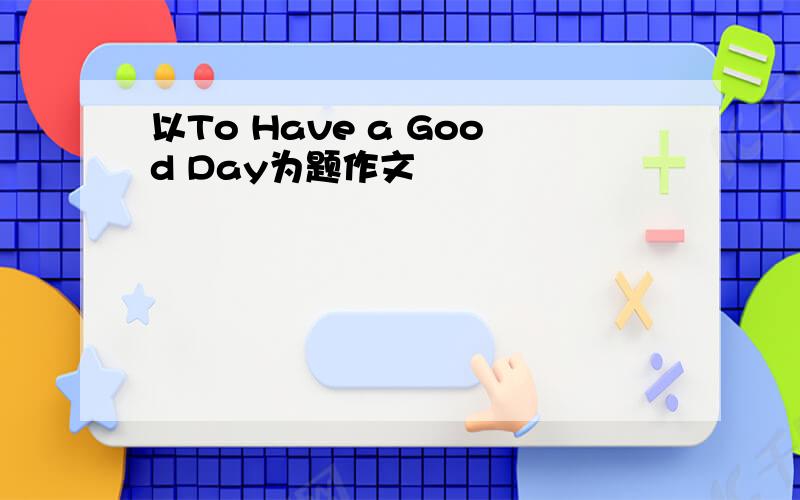 以To Have a Good Day为题作文