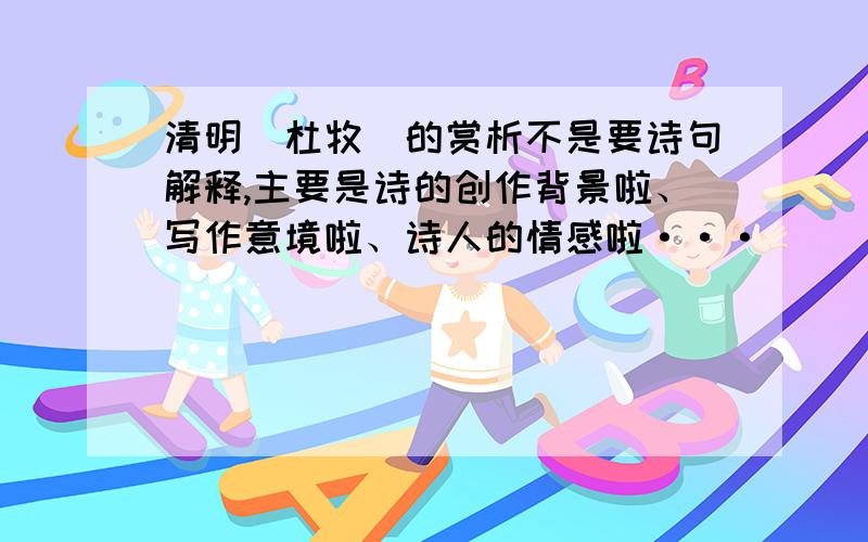 清明（杜牧）的赏析不是要诗句解释,主要是诗的创作背景啦、写作意境啦、诗人的情感啦···