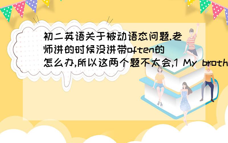 初二英语关于被动语态问题.老师讲的时候没讲带often的怎么办,所以这两个题不太会,1 My brother often mends his watch.2The girl often takes care of the old granny