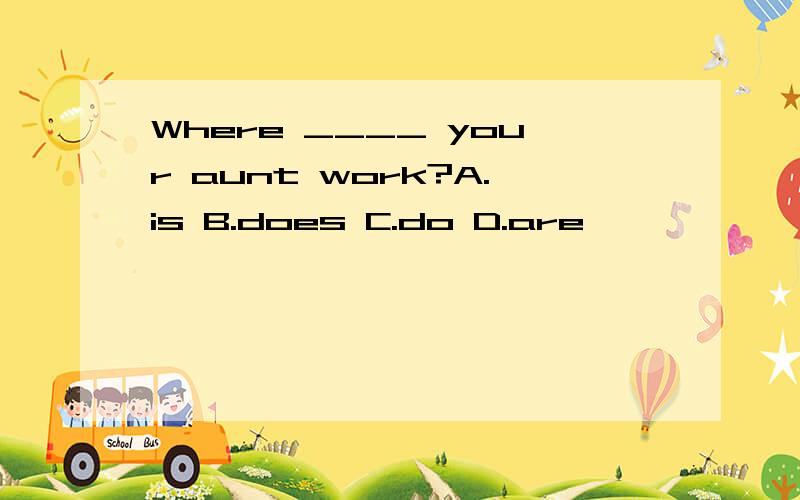 Where ____ your aunt work?A.is B.does C.do D.are