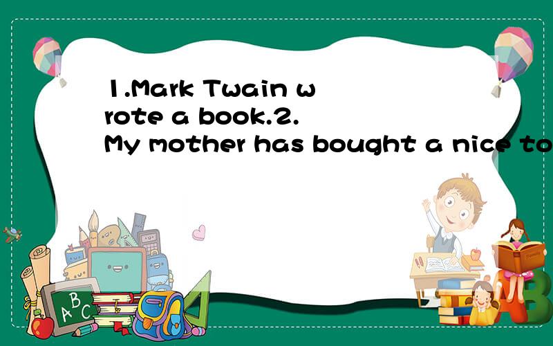 1.Mark Twain wrote a book.2.My mother has bought a nice toy car for my twin brother.3.He connected the keyboard to the computer a moment ago.4.Nancy designed that CD.5.Uncle Sam made a strang machine last week.6.Do you grow cotton in your hometown?7.