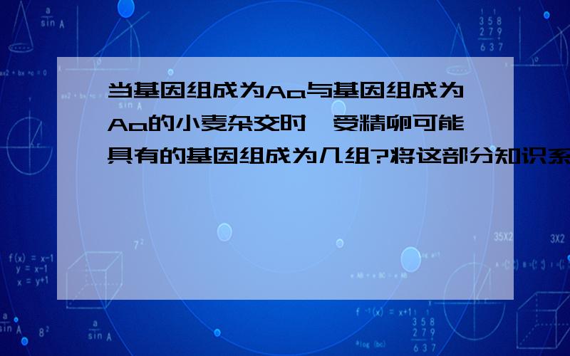 当基因组成为Aa与基因组成为Aa的小麦杂交时,受精卵可能具有的基因组成为几组?将这部分知识系统讲一讲.