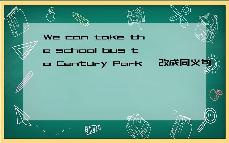 We can take the school bus to Century Park ,改成同义句