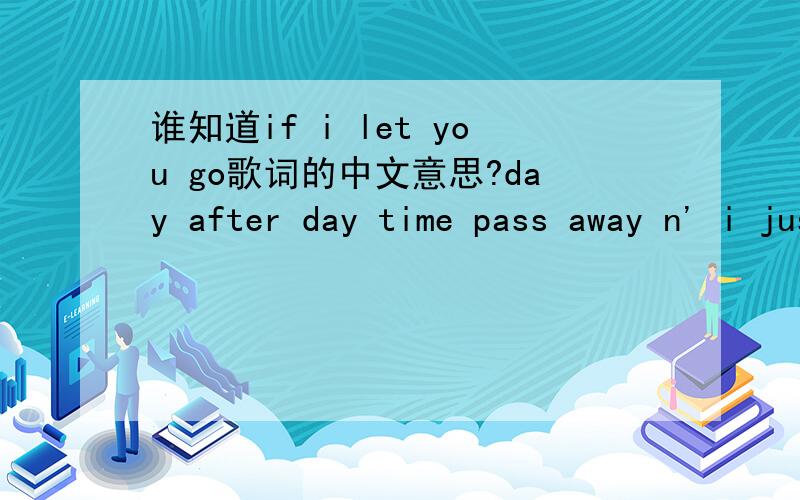 谁知道if i let you go歌词的中文意思?day after day time pass away n' i just can't get you off my mind nobody knows i hide it inside i keep on searching but i can't find the courage to show to letting you know i've never felt so much love bef