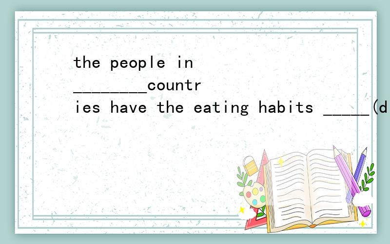 the people in ________countries have the eating habits _____(different)the people in __different_countries have the eating habits _____(different).后面的空填什么形式