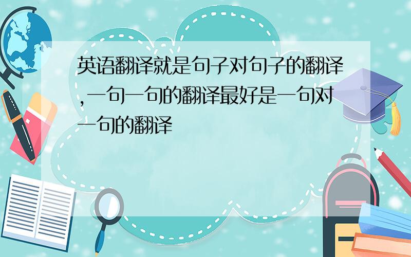 英语翻译就是句子对句子的翻译,一句一句的翻译最好是一句对一句的翻译