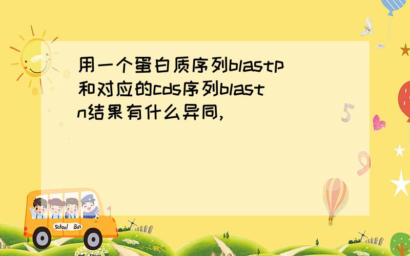 用一个蛋白质序列blastp和对应的cds序列blastn结果有什么异同,