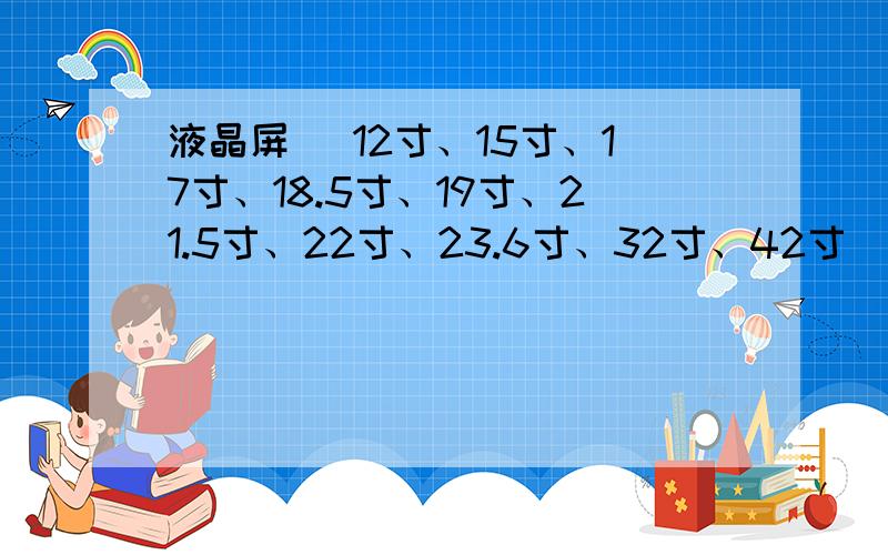 液晶屏 （12寸、15寸、17寸、18.5寸、19寸、21.5寸、22寸、23.6寸、32寸、42寸）重量是多少?液晶屏 （12寸、15寸、17寸、18.5寸、19寸、21.5寸、22寸、23.6寸、32寸、42寸）分别重量是多少?知道重量