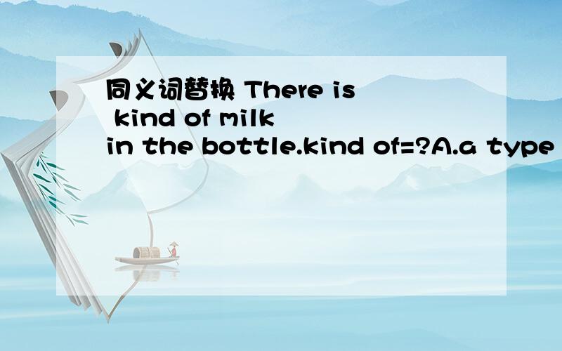 同义词替换 There is kind of milk in the bottle.kind of=?A.a type of B.a bit of C.much D.a little of