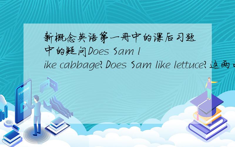 新概念英语第一册中的课后习题中的疑问Does Sam like cabbage?Does Sam like lettuce?这两句中的cabbage和lettuce都没有用复数 是当做当一个莴苣一个卷心菜讲啊?课文中对cabbage和lettuce提问时都是用的复