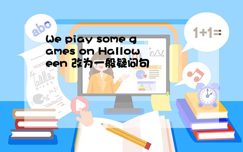 We piay some games on Halloween 改为一般疑问句