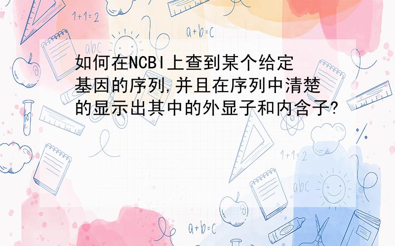 如何在NCBI上查到某个给定基因的序列,并且在序列中清楚的显示出其中的外显子和内含子?