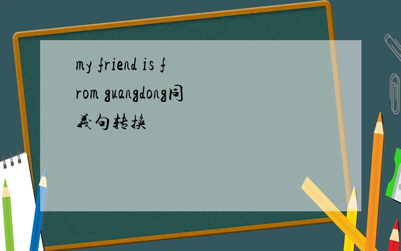 my friend is from guangdong同义句转换