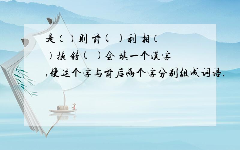 是（）则 前( )利 相（ ）换 错( )会 填一个汉字,使这个字与前后两个字分别组成词语.