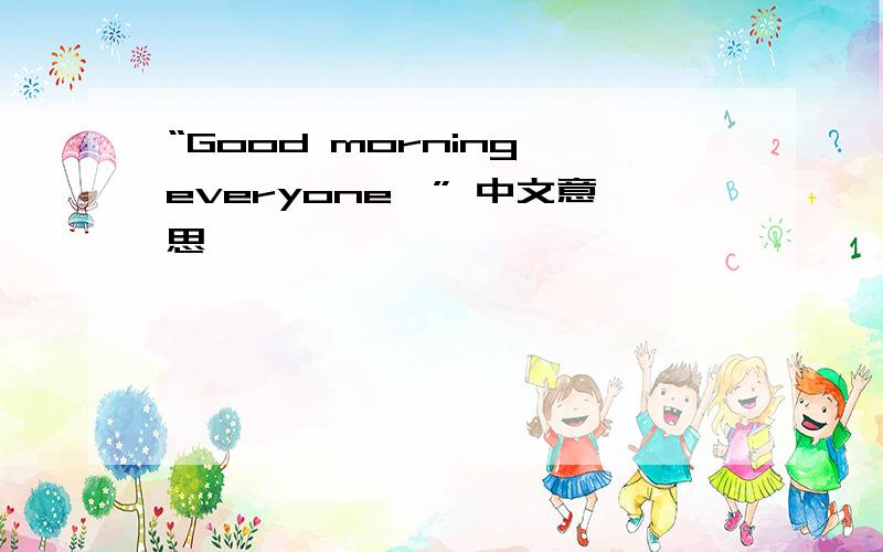 “Good morning,everyone,” 中文意思