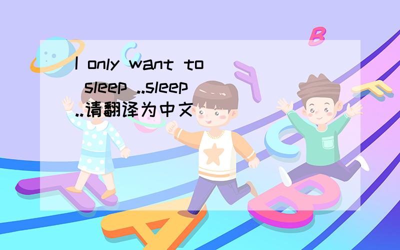 I only want to sleep ..sleep..请翻译为中文