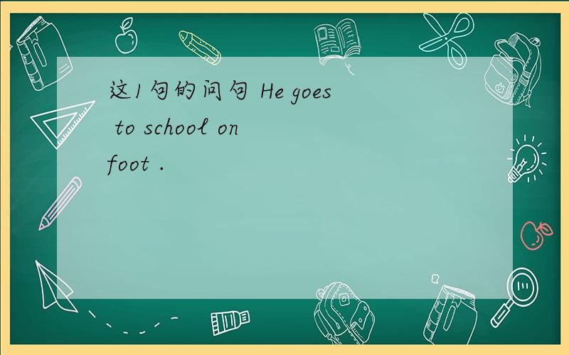这1句的问句 He goes to school on foot .