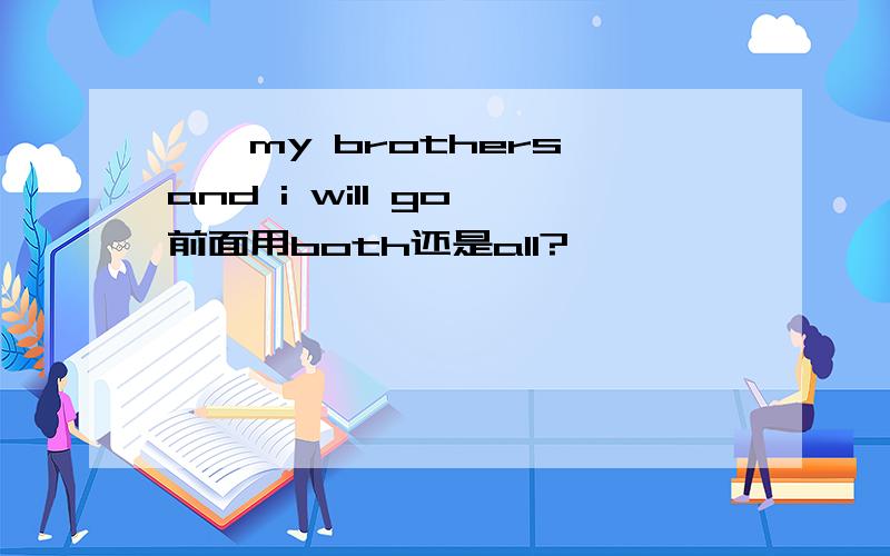 ——my brothers and i will go 前面用both还是all?