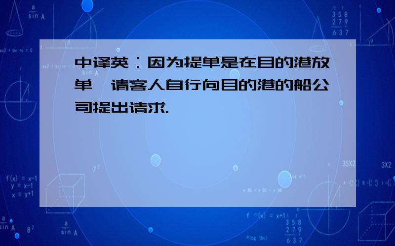 中译英：因为提单是在目的港放单,请客人自行向目的港的船公司提出请求.