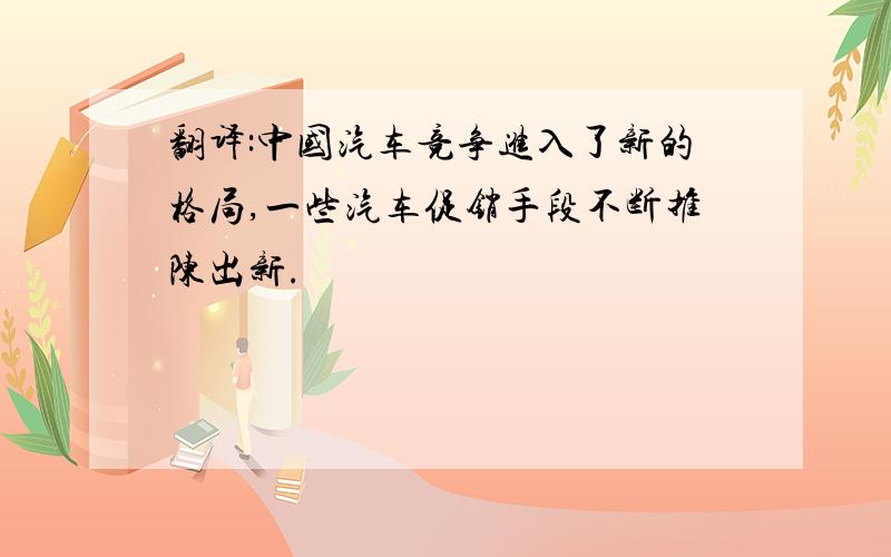 翻译:中国汽车竞争进入了新的格局,一些汽车促销手段不断推陈出新.