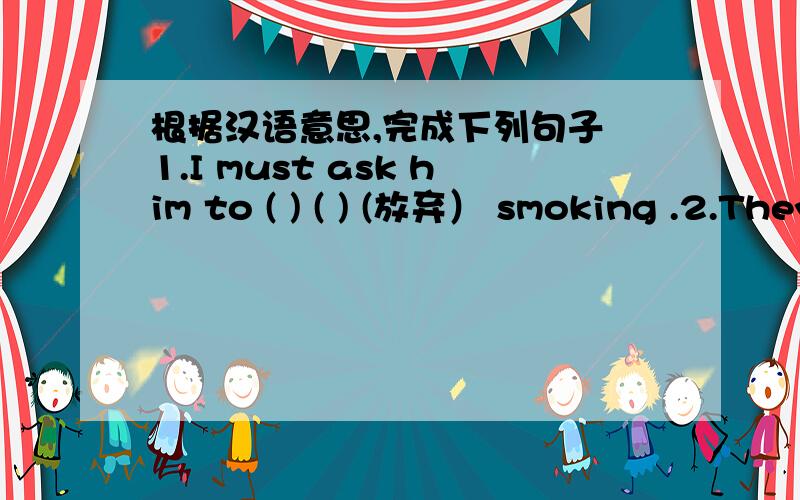 根据汉语意思,完成下列句子 1.I must ask him to ( ) ( ) (放弃） smoking .2.They ( ) ( ) (自学）根据汉语意思,完成下列句子1.I must ask him to ( ) ( ) (放弃） smoking .2.They ( ) ( ) (自学） English last year .3.He spen